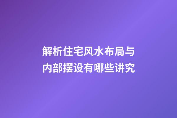 解析住宅风水布局与内部摆设有哪些讲究