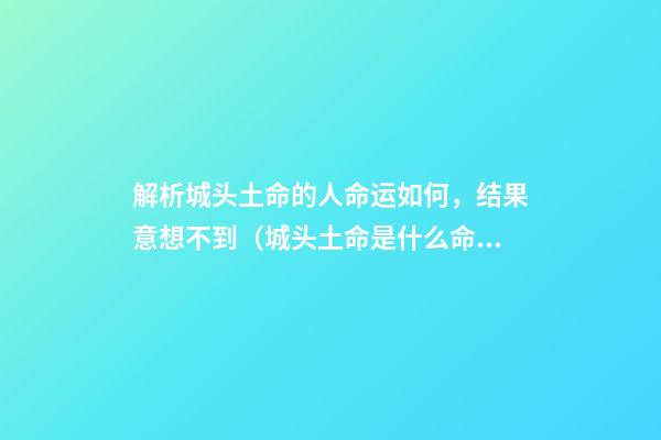 解析城头土命的人命运如何，结果意想不到（城头土命是什么命运）