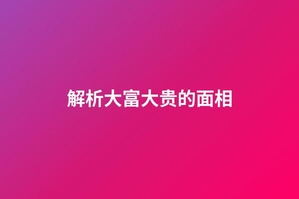 解析大富大贵的面相
