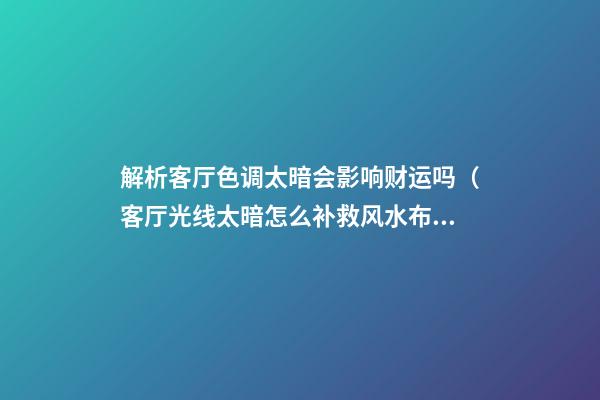 解析客厅色调太暗会影响财运吗（客厅光线太暗怎么补救风水布局）