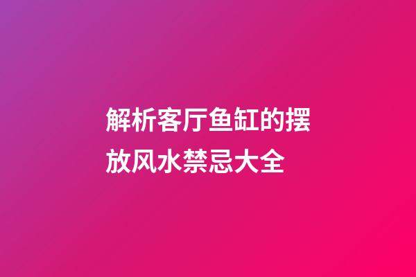 解析客厅鱼缸的摆放风水禁忌大全