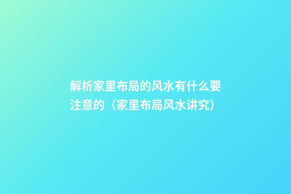 解析家里布局的风水有什么要注意的（家里布局风水讲究）