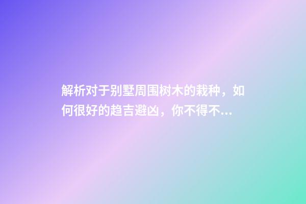 解析对于别墅周围树木的栽种，如何很好的趋吉避凶，你不得不知