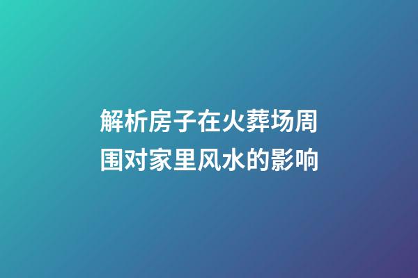 解析房子在火葬场周围对家里风水的影响