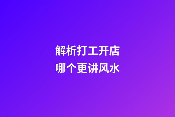 解析打工开店哪个更讲风水