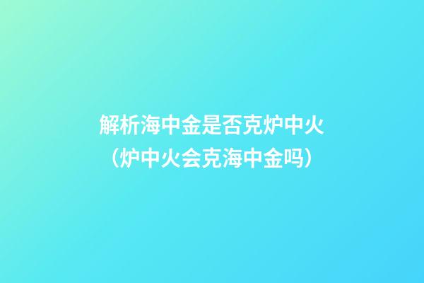 解析海中金是否克炉中火（炉中火会克海中金吗）