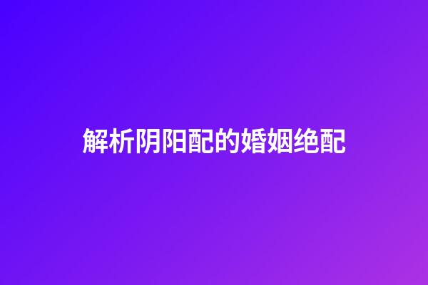 解析阴阳配的婚姻绝配