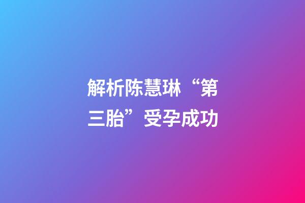 解析陈慧琳“第三胎”受孕成功