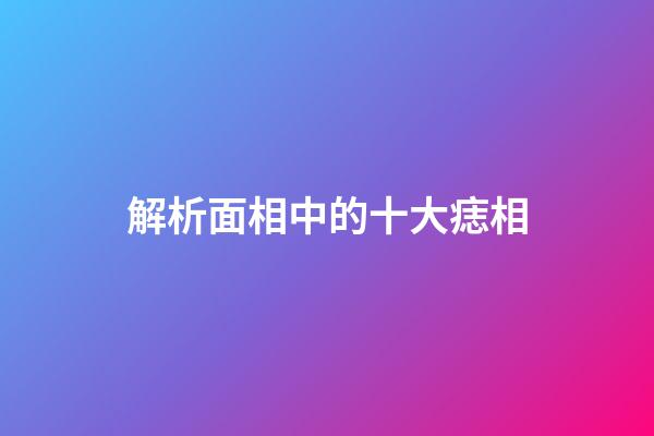 解析面相中的十大痣相