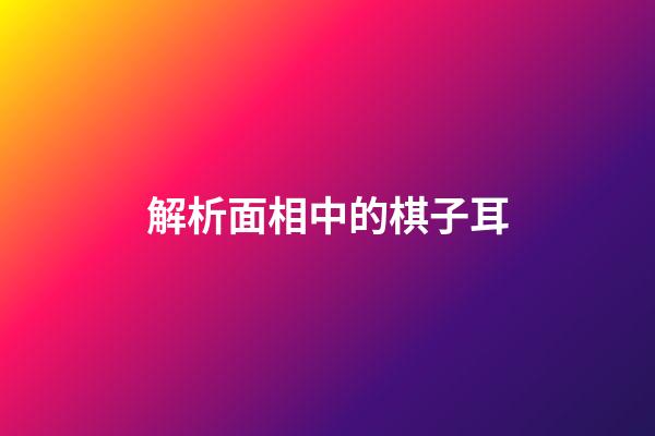 解析面相中的棋子耳