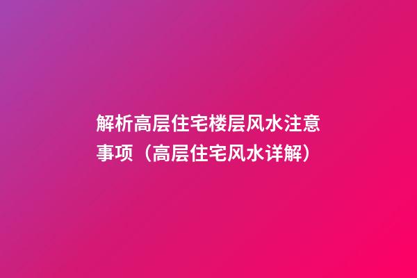 解析高层住宅楼层风水注意事项（高层住宅风水详解）