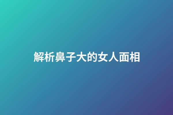 解析鼻子大的女人面相