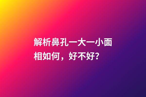 解析鼻孔一大一小面相如何，好不好？