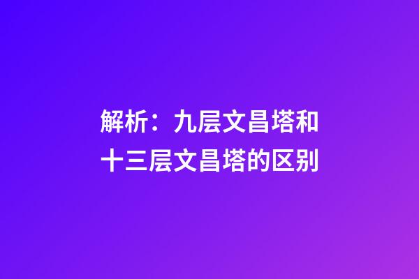 解析：九层文昌塔和十三层文昌塔的区别