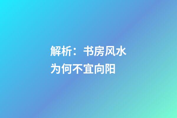解析：书房风水为何不宜向阳