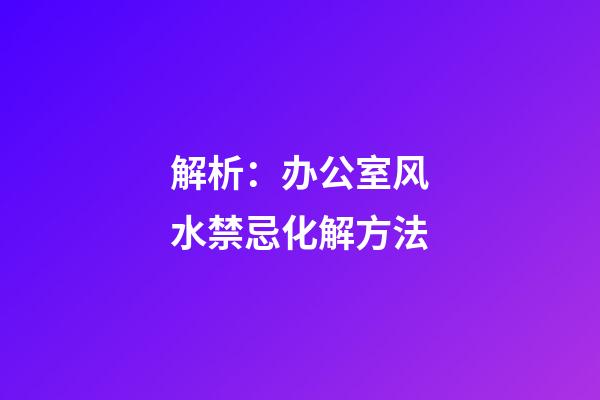 解析：办公室风水禁忌化解方法
