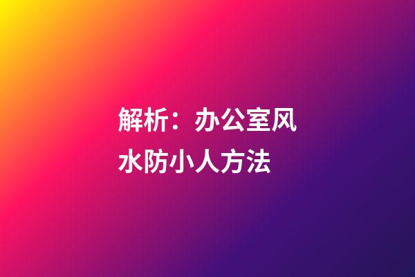 解析：办公室风水防小人方法