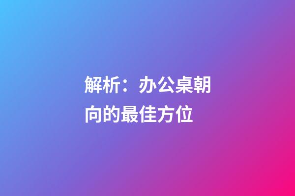 解析：办公桌朝向的最佳方位