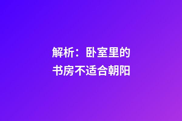 解析：卧室里的书房不适合朝阳