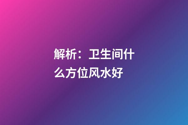 解析：卫生间什么方位风水好