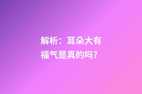解析：耳朵大有福气是真的吗？