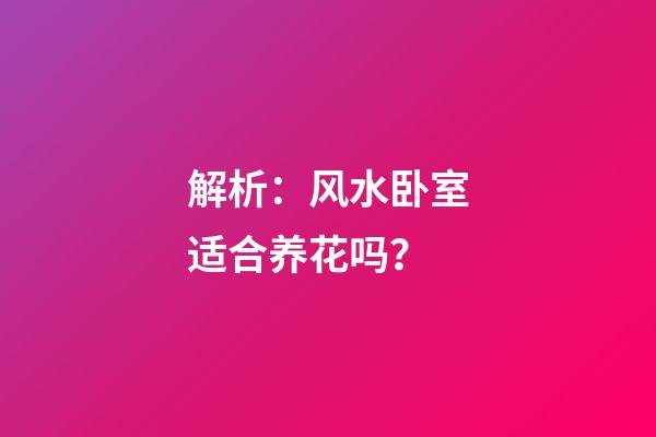 解析：风水卧室适合养花吗？