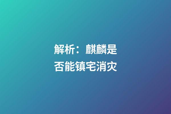 解析：麒麟是否能镇宅消灾
