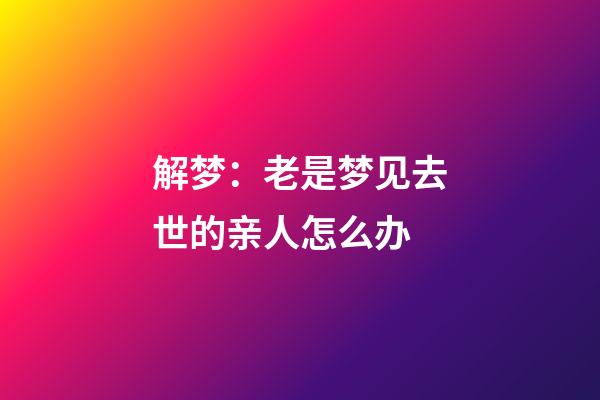 解梦：老是梦见去世的亲人怎么办