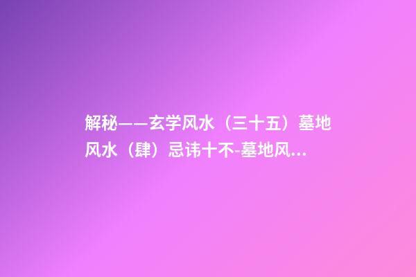解秘——玄学风水（三十五）墓地风水（肆）忌讳十不-墓地风水-78风水网-家居风水、办公风水、公司风水、婚姻风水、楼盘风水、装修风水、起名改名等综合风水知识!