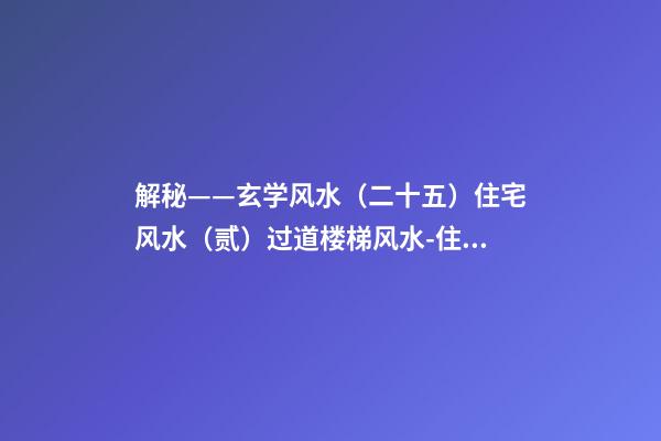 解秘——玄学风水（二十五）住宅风水（贰）过道楼梯风水-住宅风水-78风水网-家居风水、办公风水、公司风水、婚姻风水、楼盘风水、装修风水、起名改名等综合风水知识!