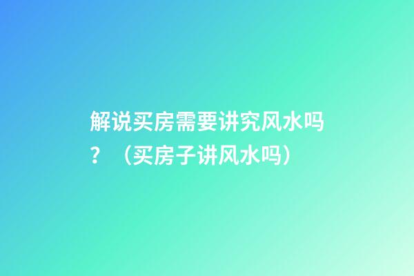 解说买房需要讲究风水吗？（买房子讲风水吗）