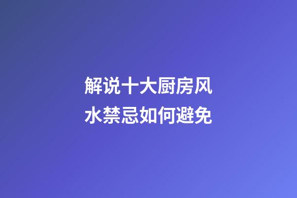 解说十大厨房风水禁忌如何避免