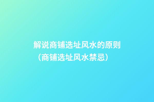 解说商铺选址风水的原则（商铺选址风水禁忌）