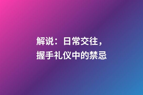 解说：日常交往，握手礼仪中的禁忌