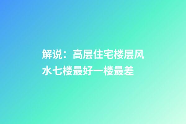 解说：高层住宅楼层风水七楼最好一楼最差