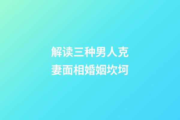 解读三种男人克妻面相婚姻坎坷