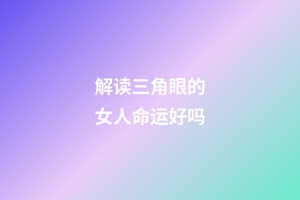 解读三角眼的女人命运好吗