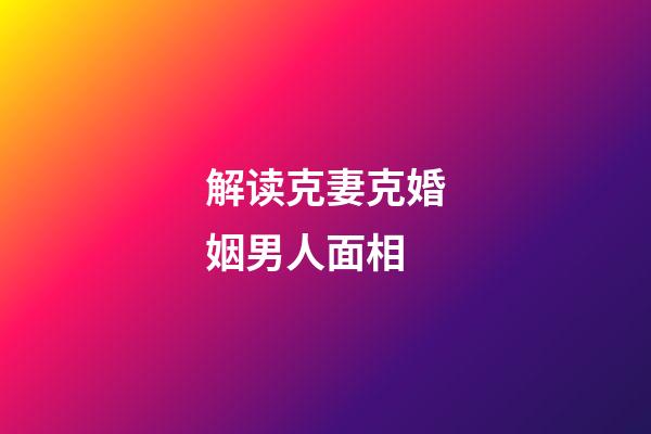 解读克妻克婚姻男人面相