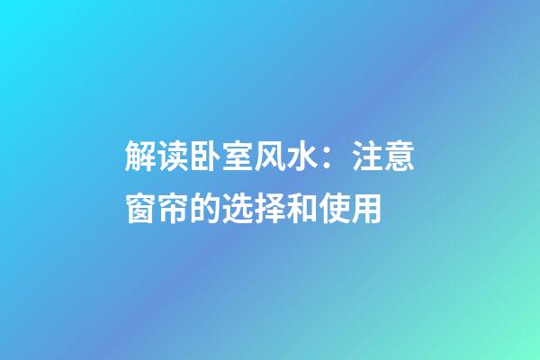 解读卧室风水：注意窗帘的选择和使用