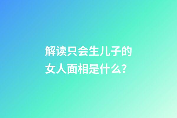 解读只会生儿子的女人面相是什么？