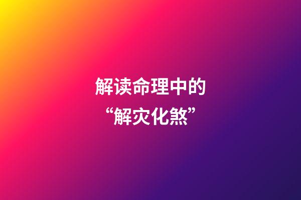 解读命理中的“解灾化煞”
