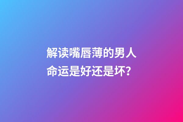 解读嘴唇薄的男人命运是好还是坏？