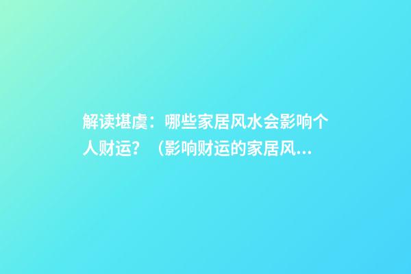解读堪虞：哪些家居风水会影响个人财运？（影响财运的家居风水格局）