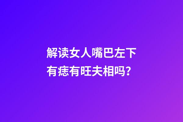 解读女人嘴巴左下有痣有旺夫相吗？