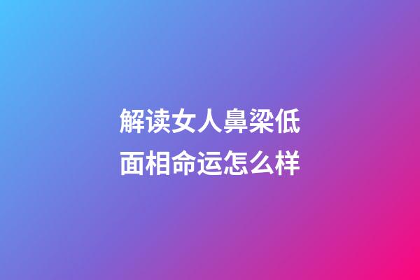 解读女人鼻梁低面相命运怎么样