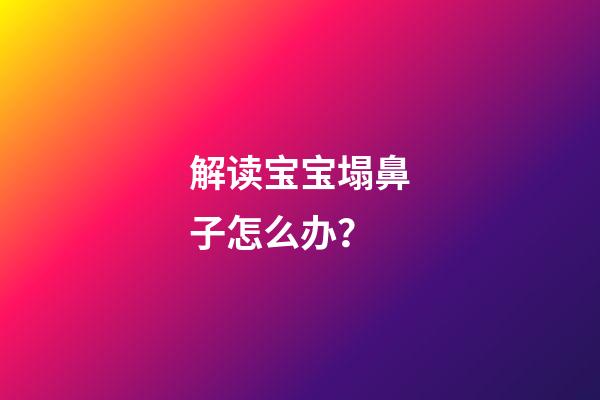 解读宝宝塌鼻子怎么办？