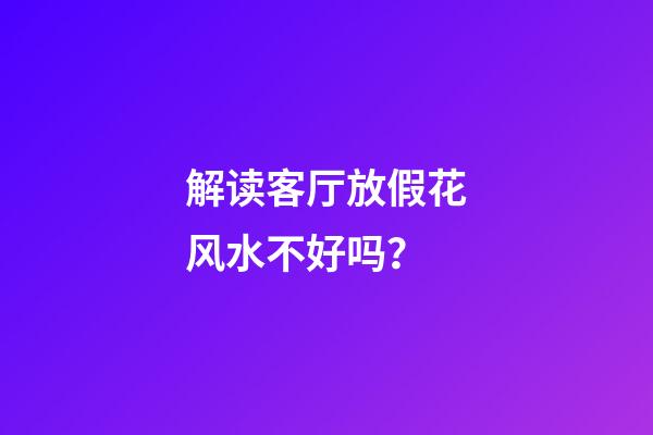 解读客厅放假花风水不好吗？