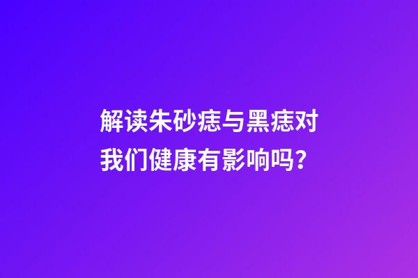 解读朱砂痣与黑痣对我们健康有影响吗？