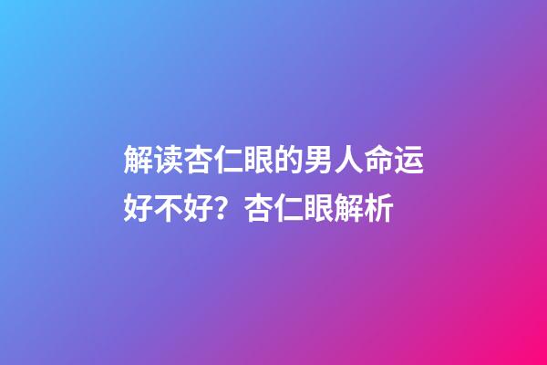 解读杏仁眼的男人命运好不好？杏仁眼解析