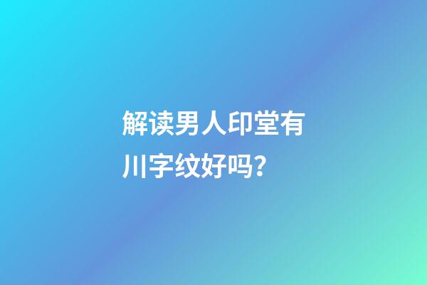 解读男人印堂有川字纹好吗？